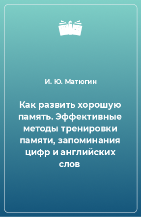 Книга Как развить хорошую память. Эффективные методы тренировки памяти, запоминания цифр и английских слов