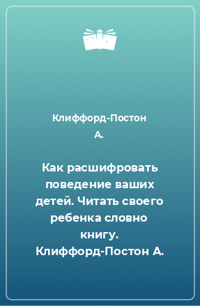 Книга Как расшифровать поведение ваших детей. Читать своего ребенка словно книгу. Клиффорд-Постон А.