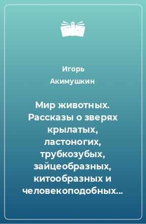 Книга Мир животных. Рассказы о зверях крылатых, ластоногих, трубкозубых, зайцеобразных, китообразных и человекоподобных...