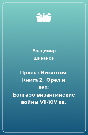 Книга Проект Византия. Книга 2.  Орел и лев: Болгаро-византийские войны VII-XIV вв.