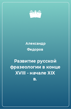 Книга Развитие русской фразеологии в конце XVIII - начале XIX в.