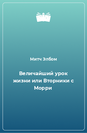 Книга Величайший урок жизни или Вторники с Морри