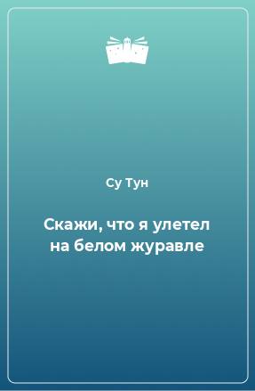 Книга Скажи, что я улетел на белом журавле