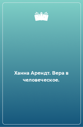 Книга Ханна Арендт. Вера в человеческое.