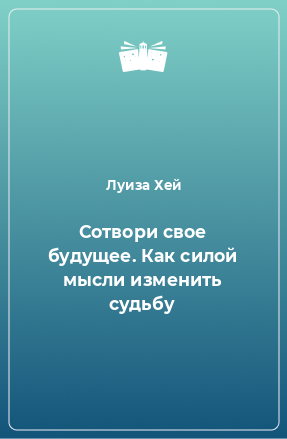 Книга Сотвори свое будущее. Как силой мысли изменить судьбу