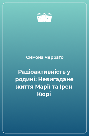 Книга Радіоактивність у родині: Невигадане життя Марії та Ірен Кюрі