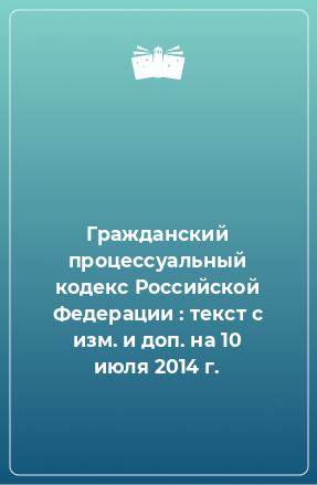 Книга Гражданский процессуальный кодекс Российской Федерации : текст с изм. и доп. на 10 июля 2014 г.