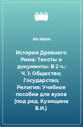 Книга История Древнего Рима: Тексты и документы: В 2 ч.: Ч. 1: Общество; Государство; Религия: Учебное пособие для вузов (под ред. Кузищина В.И.)