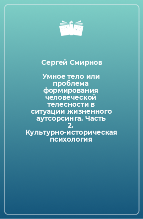 Книга Умное тело или проблема формирования человеческой телесности в ситуации жизненного аутсорсинга. Часть 2. Культурно-историческая психология