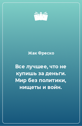 Книга Все лучшее, что не купишь за деньги. Мир без политики, нищеты и войн.