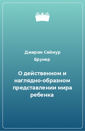 Книга О действенном и наглядно-образном представлении мира ребенка