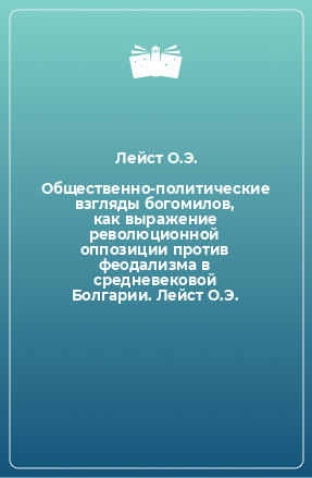 Книга Общественно-политические взгляды богомилов, как выражение революционной оппозиции против феодализма в средневековой Болгарии. Лейст О.Э.