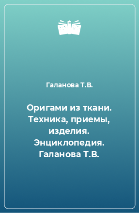 Книга Оригами из ткани. Техника, приемы, изделия. Энциклопедия. Галанова Т.В.