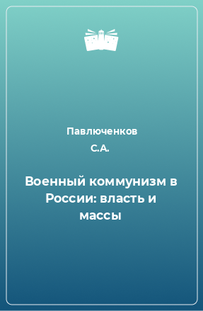 Книга Военный коммунизм в России: власть и массы