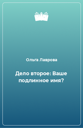 Книга Дело второе: Ваше подлинное имя?