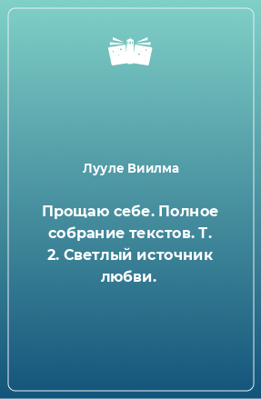 Книга Прощаю себе. Полное собрание текстов. Т. 2. Светлый источник любви.