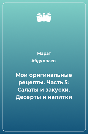 Книга Мои оригинальные рецепты. Часть 5: Салаты и закуски. Десерты и напитки