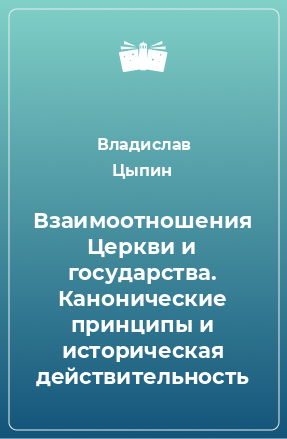 Книга Взаимоотношения Церкви и государства. Канонические принципы и историческая действительность