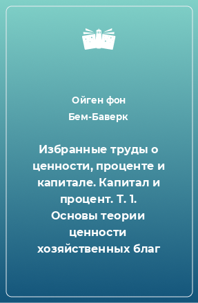 Книга Избранные труды о ценности, проценте и капитале. Капитал и процент. Т. 1. Основы теории ценности хозяйственных благ