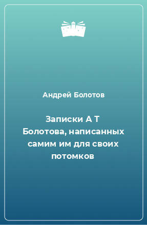 Книга Записки А Т Болотова, написанных самим им для своих потомков