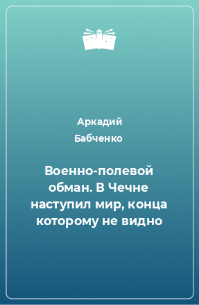 Книга Военно-полевой обман. В Чечне наступил мир, конца которому не видно