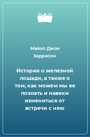 Книга История о железной лошади, а также о том, как можем мы ее познать и навеки измениться от встречи с нею