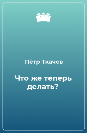 Книга Что же теперь делать?