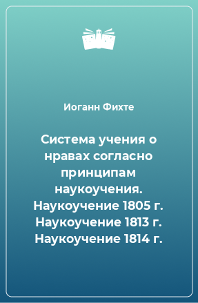 Книга Система учения о нравах согласно принципам наукоучения. Наукоучение 1805 г. Наукоучение 1813 г. Наукоучение 1814 г.