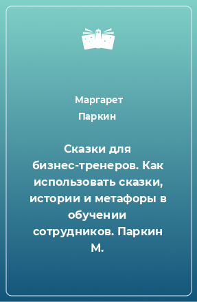 Книга Сказки для бизнес-тренеров. Как использовать сказки, истории и метафоры в обучении сотрудников. Паркин М.