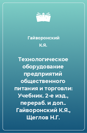 Книга Технологическое оборудование предприятий общественного питания и торговли: Учебник. 2-e изд., перераб. и доп.. Гайворонский К.Я., Щеглов Н.Г.