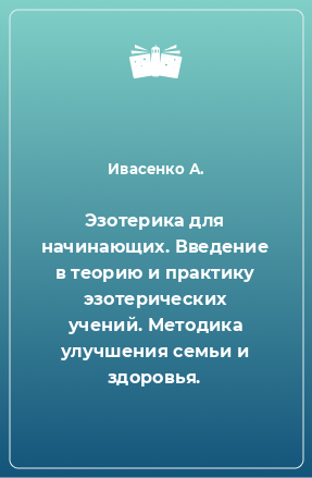 Книга Эзотерика для начинающих. Введение в теорию и практику эзотерических учений. Методика улучшения семьи и здоровья.