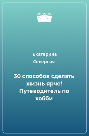 Книга 30 способов сделать жизнь ярче! Путеводитель по хобби