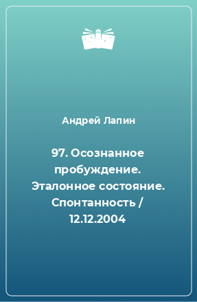 Книга 97. Осознанное пробуждение. Эталонное состояние. Спонтанность / 12.12.2004