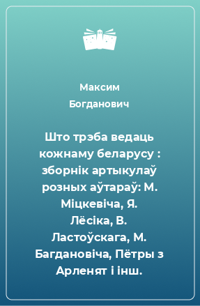 Книга Што трэба ведаць кожнаму беларусу : зборнік артыкулаў розных аўтараў: М. Міцкевіча, Я. Лёсіка, В. Ластоўскага, М. Багдановіча, Пётры з Арленят і інш.