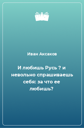 Книга И любишь Русь ? и невольно спрашиваешь себя: за что ее любишь?