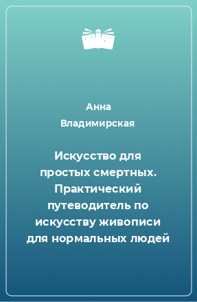 Книга Искусство для простых смертных. Практический путеводитель по искусству живописи для нормальных людей