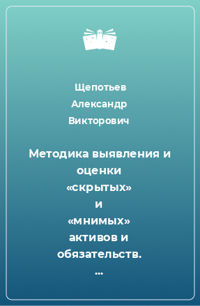 Книга Методика выявления и оценки «скрытых» и «мнимых» активов и обязательств. Применяется для оценки рыночной стоимости организации