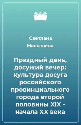 Книга Праздный день, досужий вечер: культура досуга российского провинциального города второй половины XIX - начала XX века