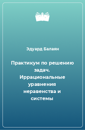 Книга Практикум по решению задач. Иррациональные уравнения неравенства и системы