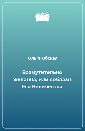 Книга Возмутительно желанна, или соблазн Его Величества