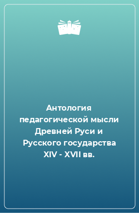 Книга Антология педагогической мысли Древней Руси и Русского государства XIV - XVII вв.