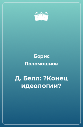 Книга Д. Белл: ?Конец идеологии?