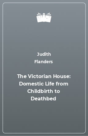 Книга The Victorian House: Domestic Life from Childbirth to Deathbed