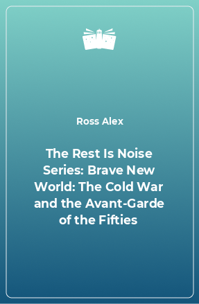 Книга The Rest Is Noise Series: Brave New World: The Cold War and the Avant-Garde of the Fifties