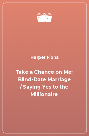 Книга Take a Chance on Me: Blind-Date Marriage / Saying Yes to the Millionaire