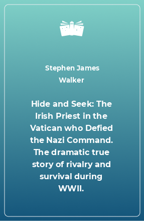 Книга Hide and Seek: The Irish Priest in the Vatican who Defied the Nazi Command. The dramatic true story of rivalry and survival during WWII.