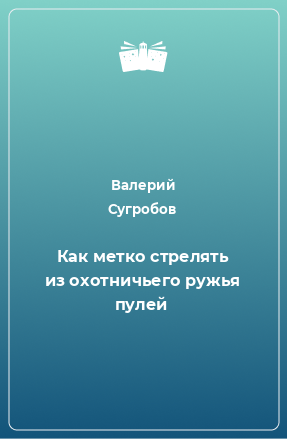 Книга Как метко стрелять из охотничьего ружья пулей