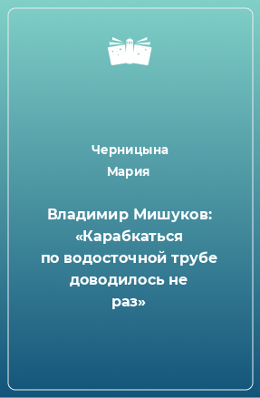 Книга Владимир Мишуков: «Карабкаться по водосточной трубе доводилось не раз»