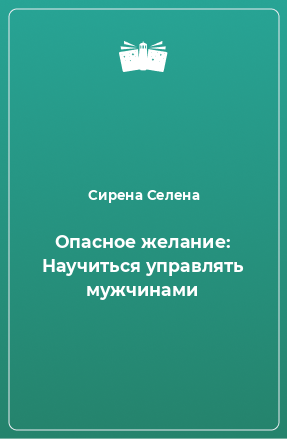 Книга Опасное желание: Научиться управлять мужчинами