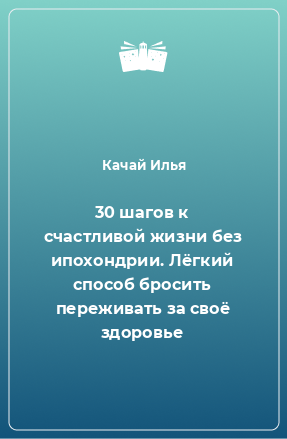 Книга 30 шагов к счастливой жизни без ипохондрии. Лёгкий способ бросить переживать за своё здоровье